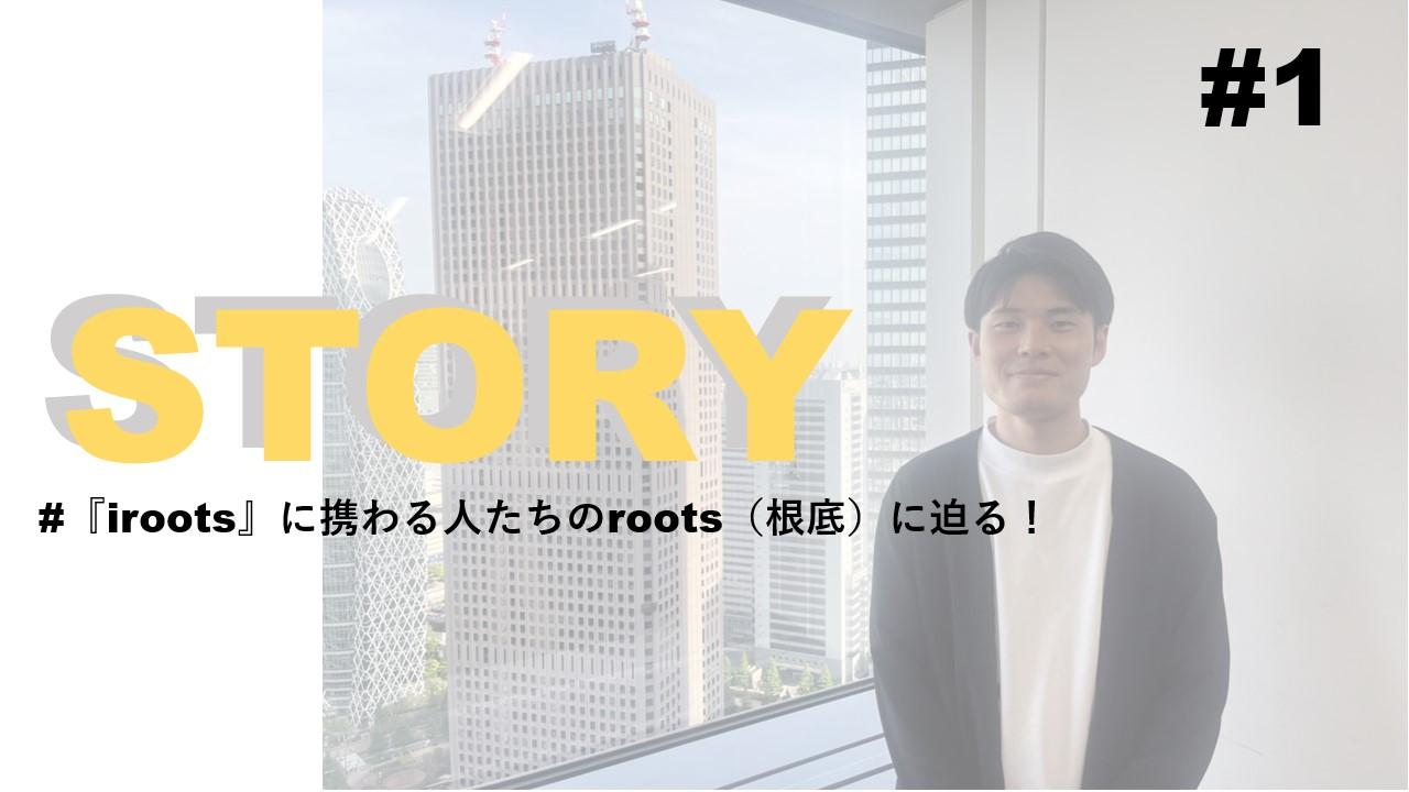 STORY #5『iroots』に携わる人たちのroots(根底)に迫る!