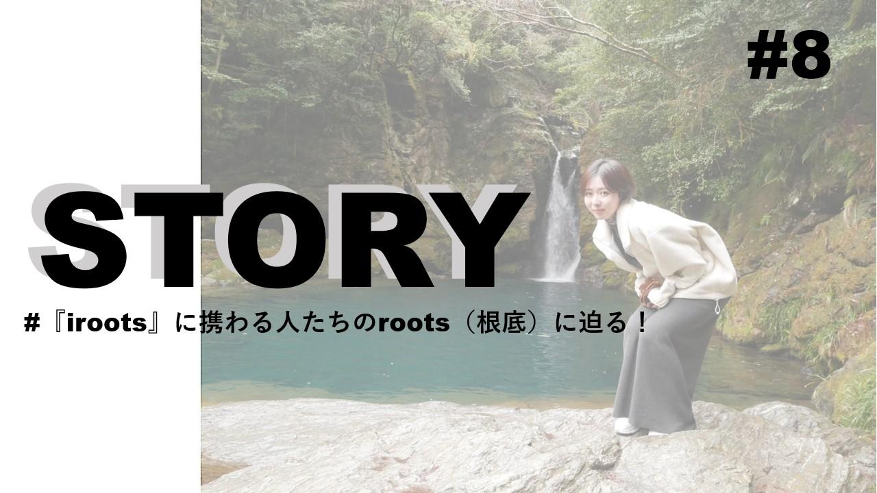 STORY #8『iroots』に携わる人たちのroots(根底)に迫る!